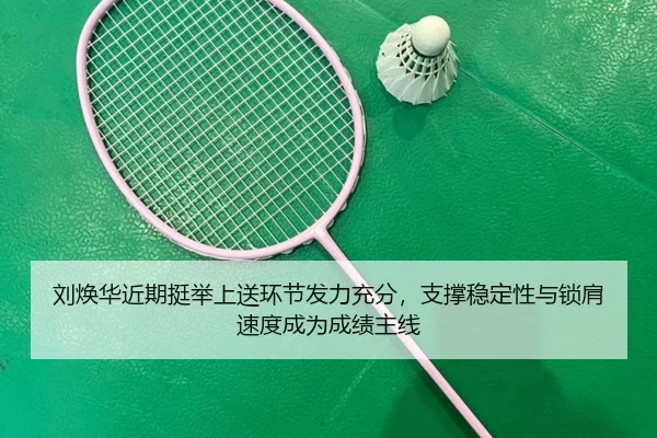 刘焕华近期挺举上送环节发力充分，支撑稳定性与锁肩速度成为成绩主线